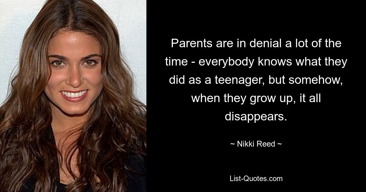 Parents are in denial a lot of the time - everybody knows what they did as a teenager, but somehow, when they grow up, it all disappears. — © Nikki Reed