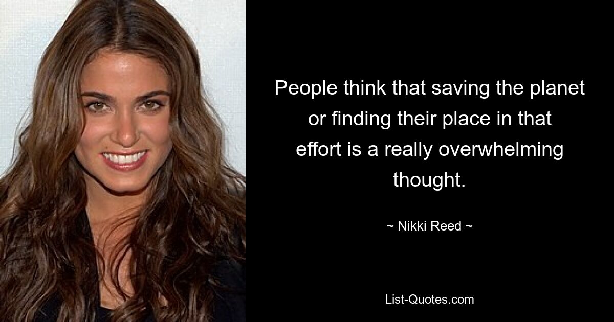 People think that saving the planet or finding their place in that effort is a really overwhelming thought. — © Nikki Reed