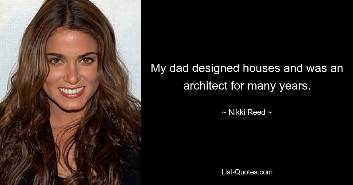 My dad designed houses and was an architect for many years. — © Nikki Reed