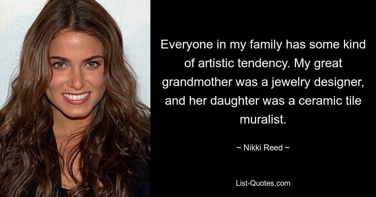 Everyone in my family has some kind of artistic tendency. My great grandmother was a jewelry designer, and her daughter was a ceramic tile muralist. — © Nikki Reed