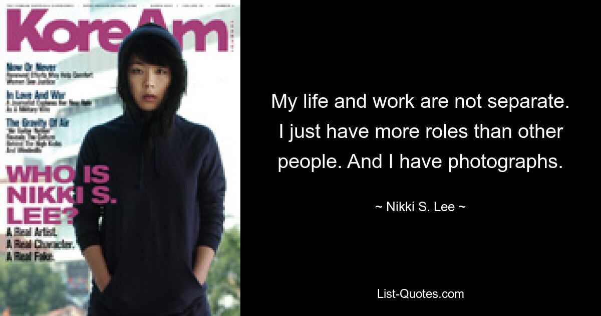 My life and work are not separate. I just have more roles than other people. And I have photographs. — © Nikki S. Lee