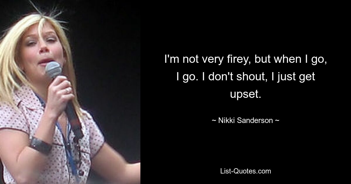 I'm not very firey, but when I go, I go. I don't shout, I just get upset. — © Nikki Sanderson