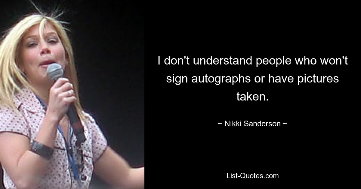 I don't understand people who won't sign autographs or have pictures taken. — © Nikki Sanderson