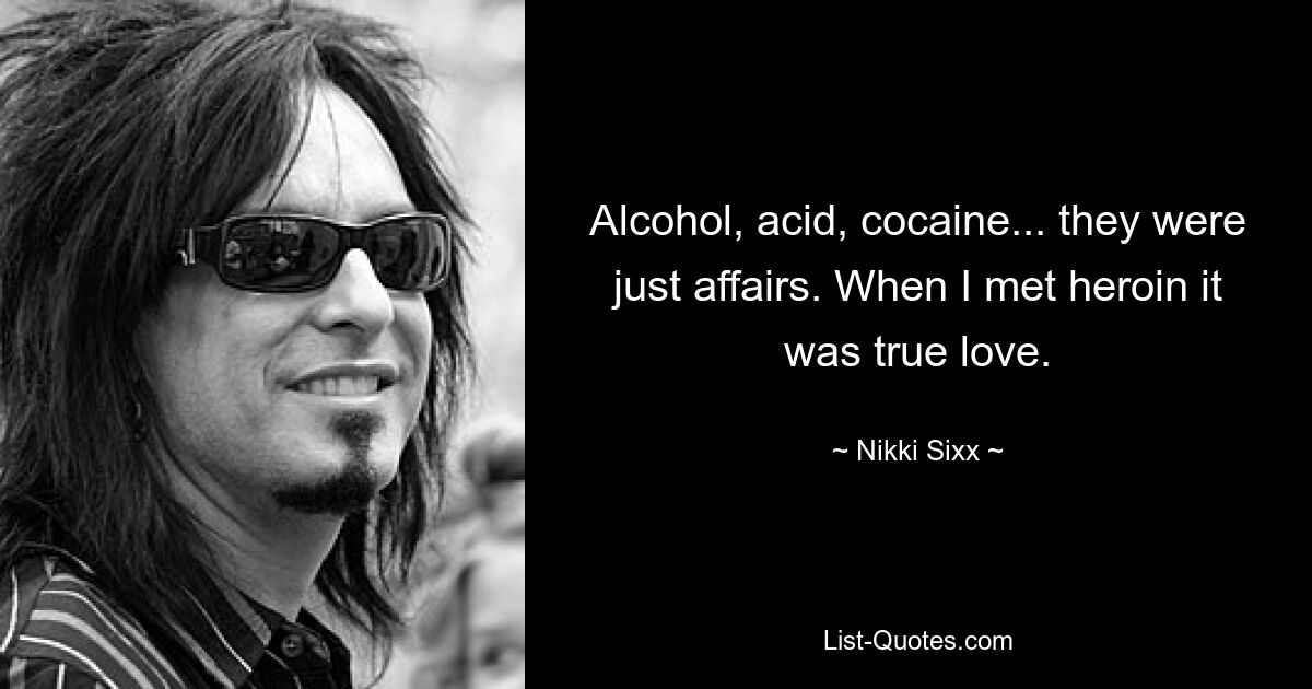 Alcohol, acid, cocaine... they were just affairs. When I met heroin it was true love. — © Nikki Sixx