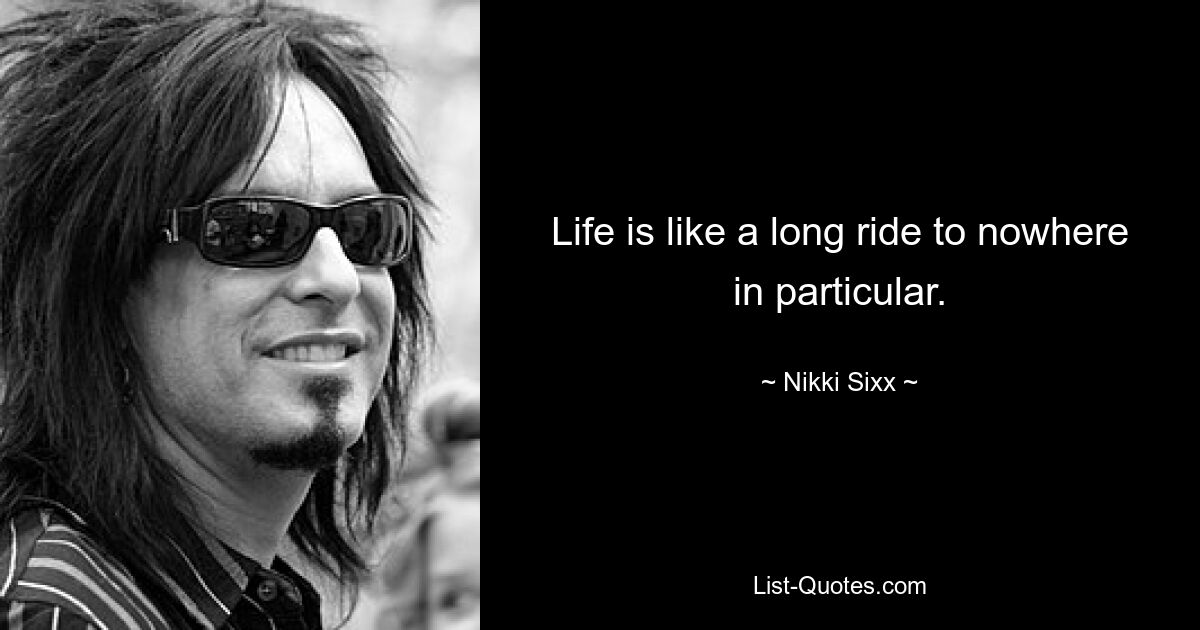 Life is like a long ride to nowhere in particular. — © Nikki Sixx