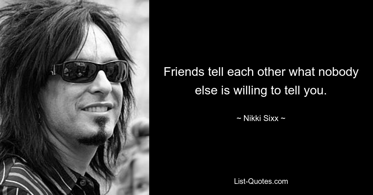 Friends tell each other what nobody else is willing to tell you. — © Nikki Sixx