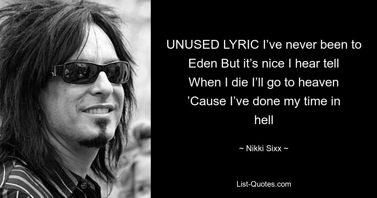 UNUSED LYRIC I’ve never been to Eden But it’s nice I hear tell When I die I’ll go to heaven ’Cause I’ve done my time in hell — © Nikki Sixx