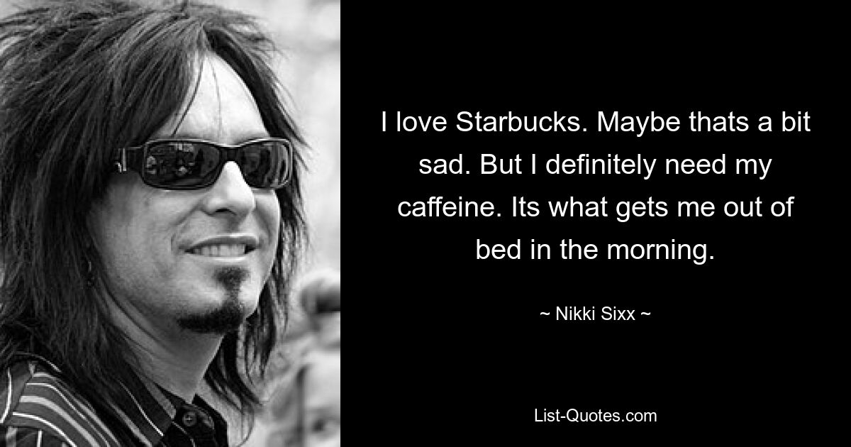 I love Starbucks. Maybe thats a bit sad. But I definitely need my caffeine. Its what gets me out of bed in the morning. — © Nikki Sixx