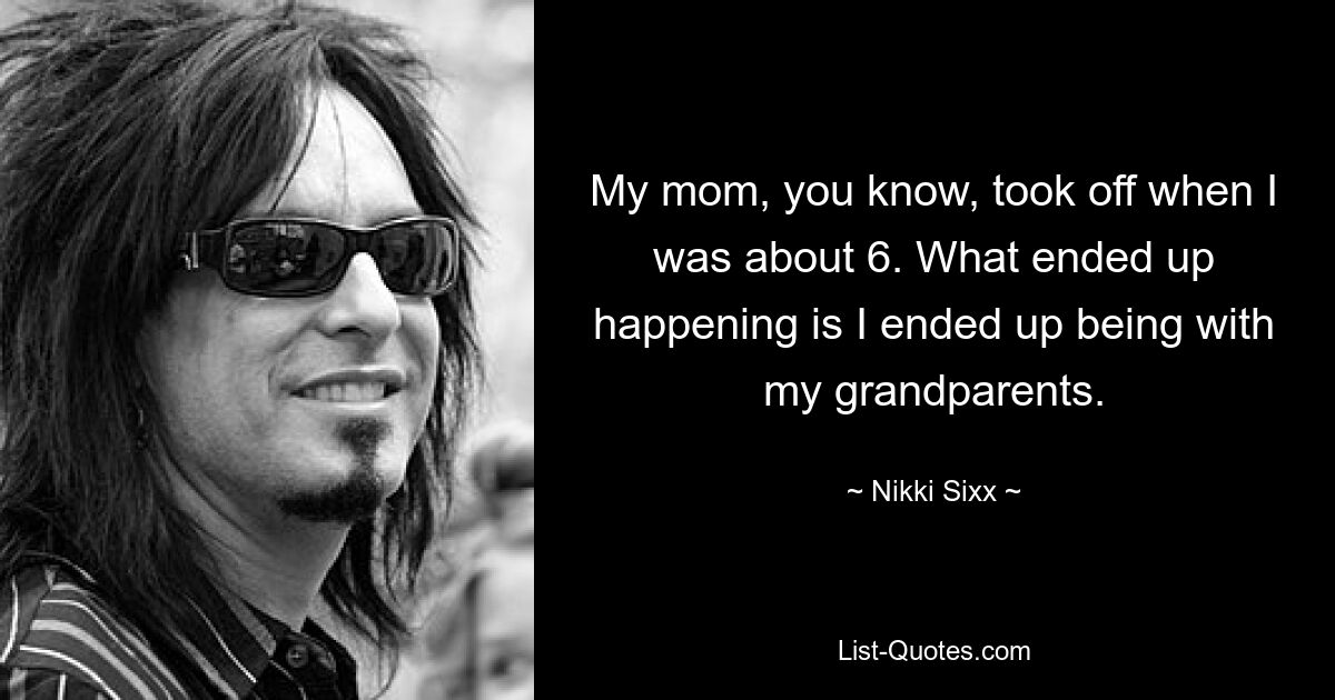 My mom, you know, took off when I was about 6. What ended up happening is I ended up being with my grandparents. — © Nikki Sixx