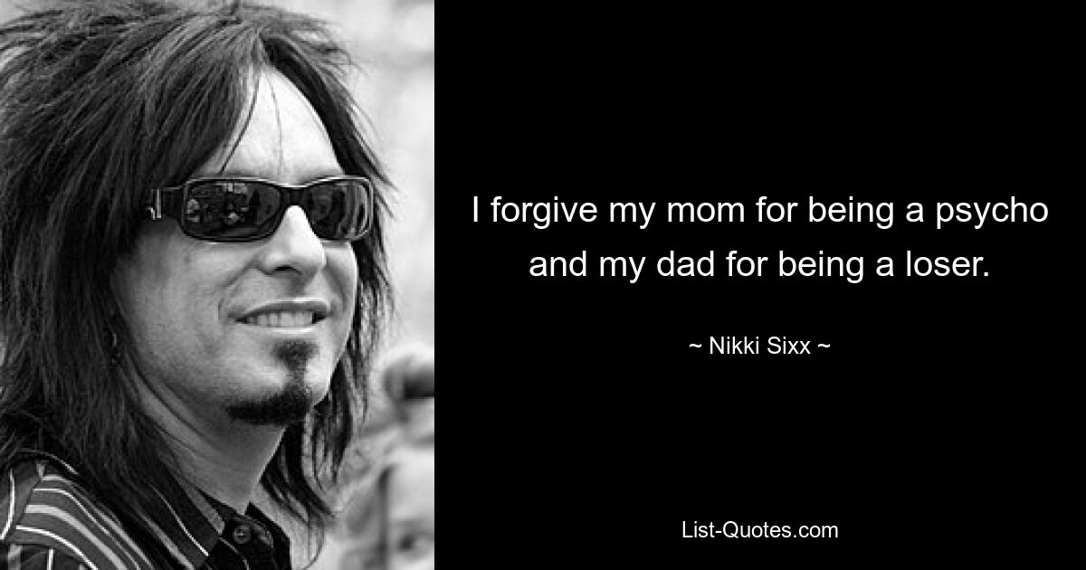 Ich verzeihe meiner Mutter, dass sie ein Psychopath ist, und meinem Vater, dass er ein Verlierer ist. — © Nikki Sixx