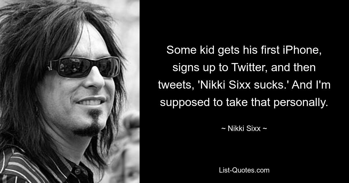 Some kid gets his first iPhone, signs up to Twitter, and then tweets, 'Nikki Sixx sucks.' And I'm supposed to take that personally. — © Nikki Sixx