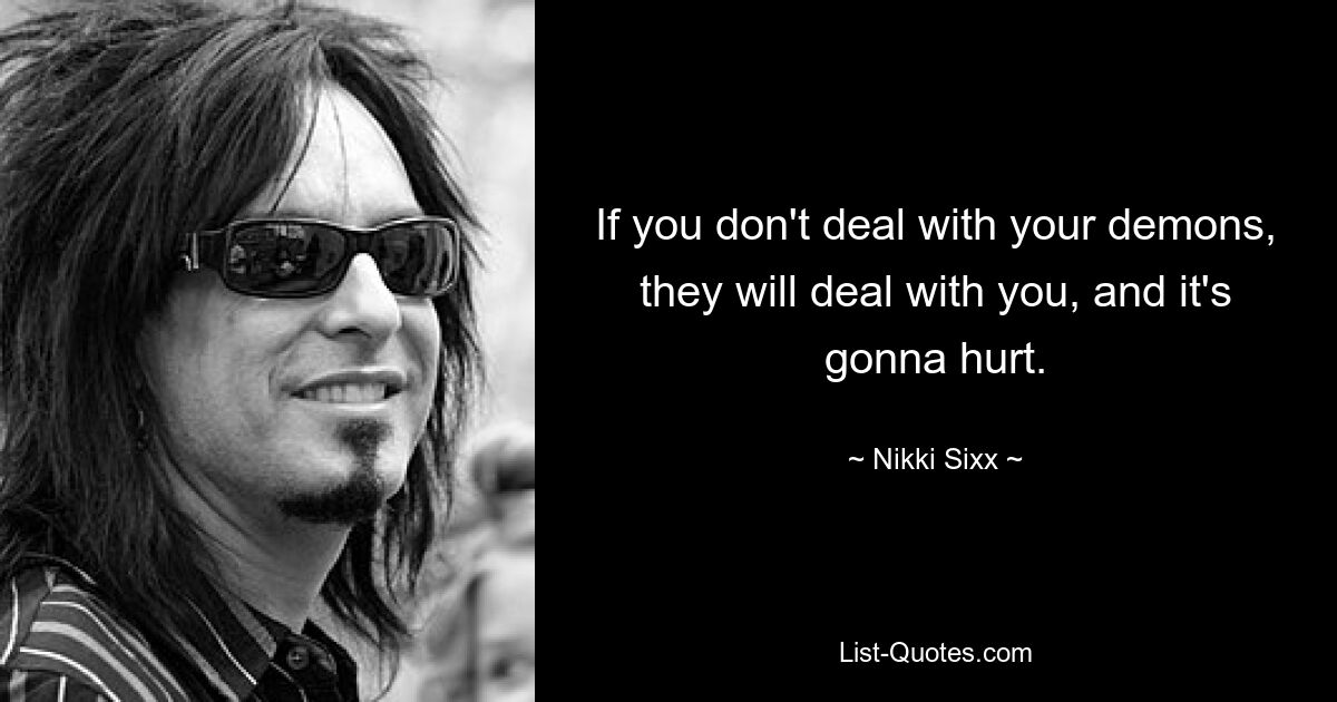 If you don't deal with your demons, they will deal with you, and it's gonna hurt. — © Nikki Sixx