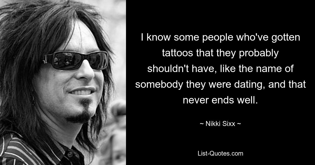 I know some people who've gotten tattoos that they probably shouldn't have, like the name of somebody they were dating, and that never ends well. — © Nikki Sixx