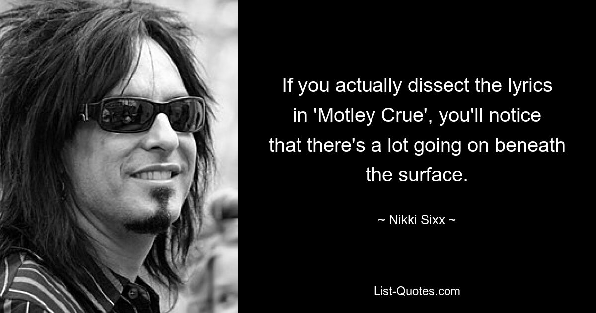 If you actually dissect the lyrics in 'Motley Crue', you'll notice that there's a lot going on beneath the surface. — © Nikki Sixx