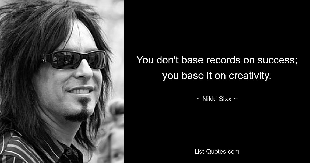 You don't base records on success; you base it on creativity. — © Nikki Sixx