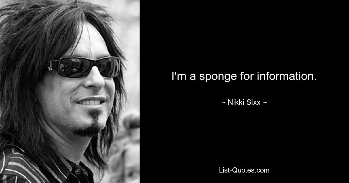 I'm a sponge for information. — © Nikki Sixx