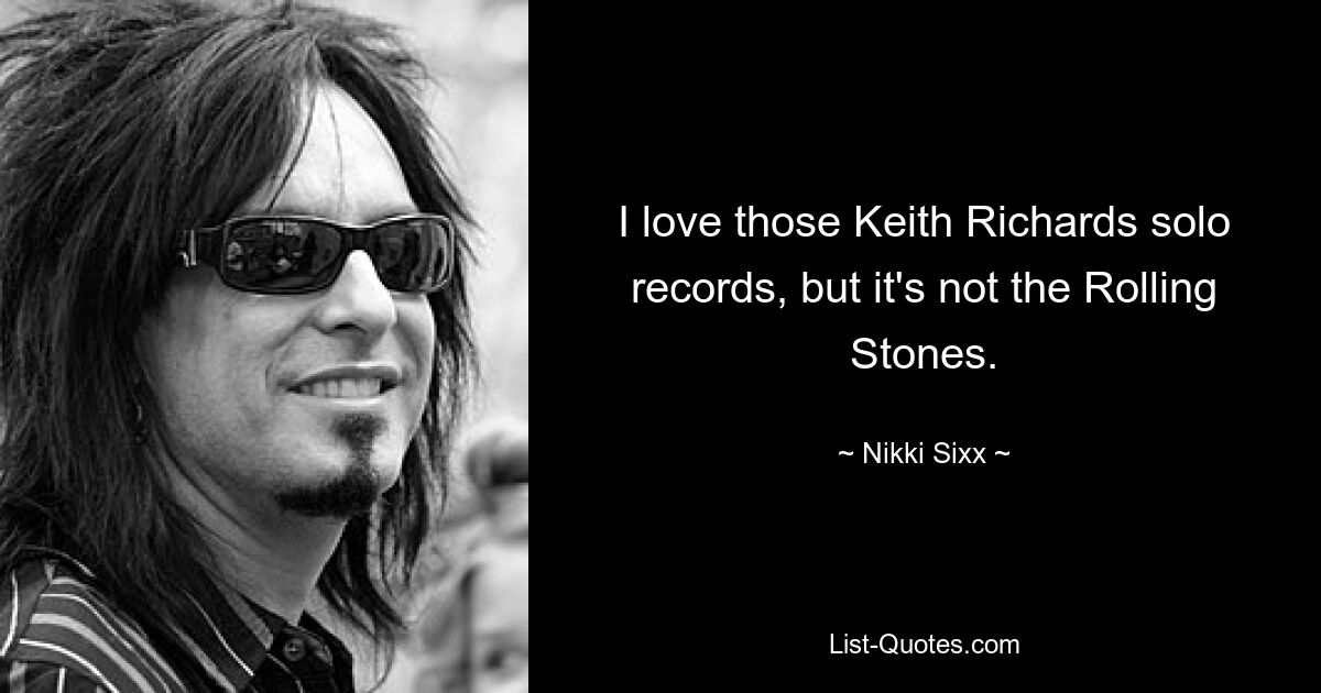 I love those Keith Richards solo records, but it's not the Rolling Stones. — © Nikki Sixx