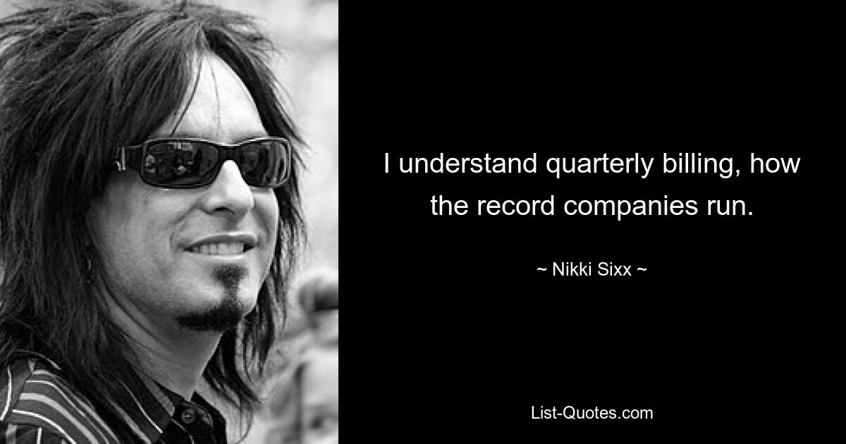 I understand quarterly billing, how the record companies run. — © Nikki Sixx