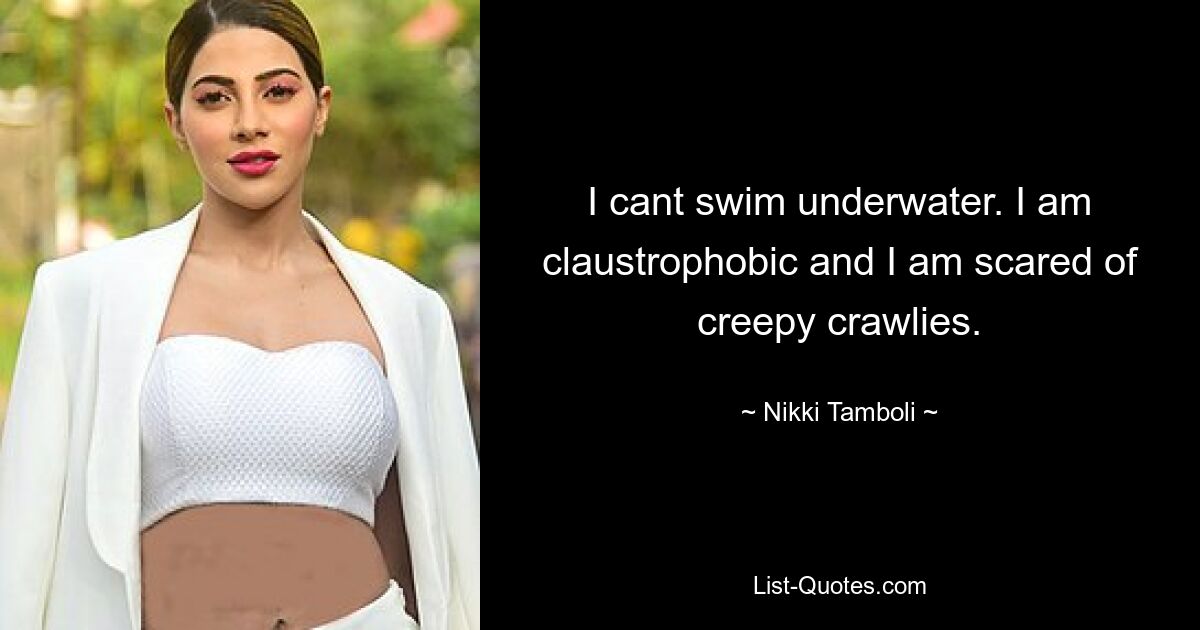 I cant swim underwater. I am claustrophobic and I am scared of creepy crawlies. — © Nikki Tamboli