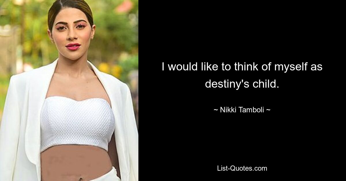 I would like to think of myself as destiny's child. — © Nikki Tamboli