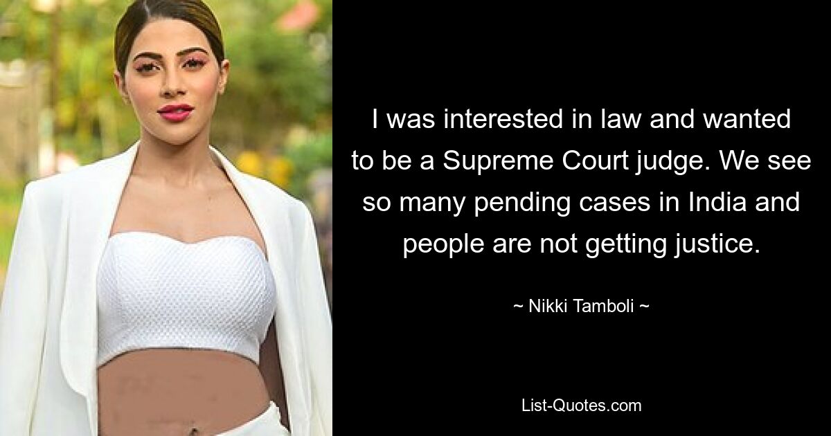 I was interested in law and wanted to be a Supreme Court judge. We see so many pending cases in India and people are not getting justice. — © Nikki Tamboli