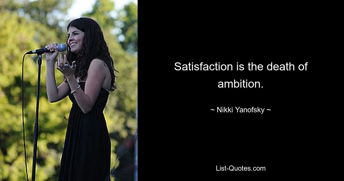 Satisfaction is the death of ambition. — © Nikki Yanofsky