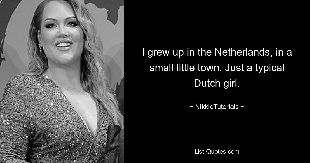 I grew up in the Netherlands, in a small little town. Just a typical Dutch girl. — © NikkieTutorials