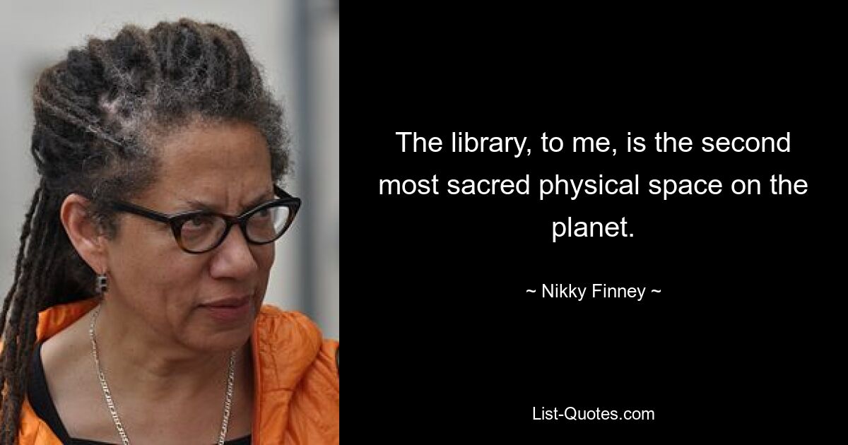 The library, to me, is the second most sacred physical space on the planet. — © Nikky Finney