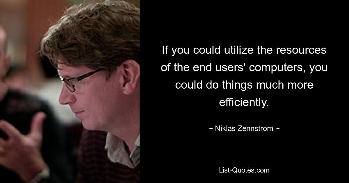 If you could utilize the resources of the end users' computers, you could do things much more efficiently. — © Niklas Zennstrom