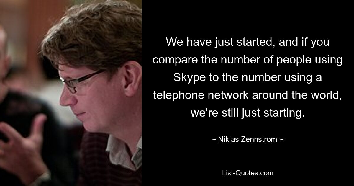 We have just started, and if you compare the number of people using Skype to the number using a telephone network around the world, we're still just starting. — © Niklas Zennstrom