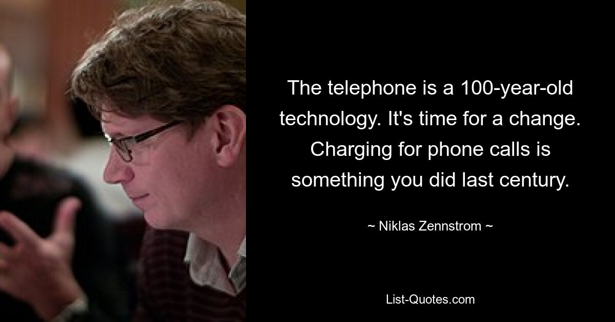 The telephone is a 100-year-old technology. It's time for a change. Charging for phone calls is something you did last century. — © Niklas Zennstrom