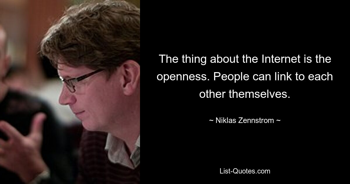 The thing about the Internet is the openness. People can link to each other themselves. — © Niklas Zennstrom