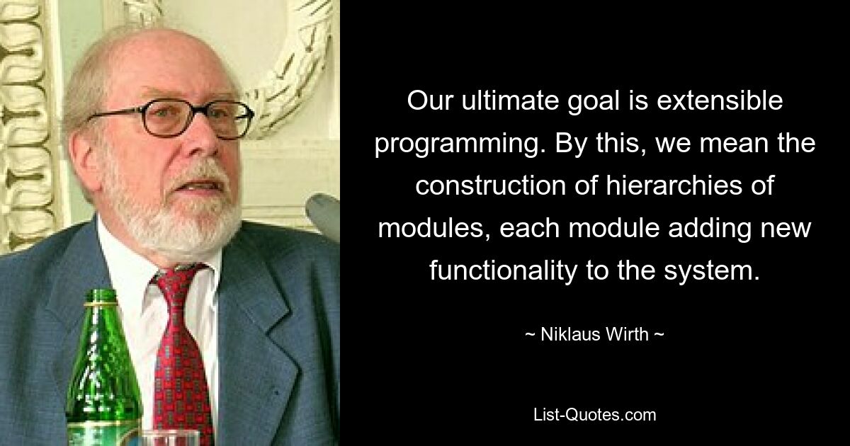 Our ultimate goal is extensible programming. By this, we mean the construction of hierarchies of modules, each module adding new functionality to the system. — © Niklaus Wirth