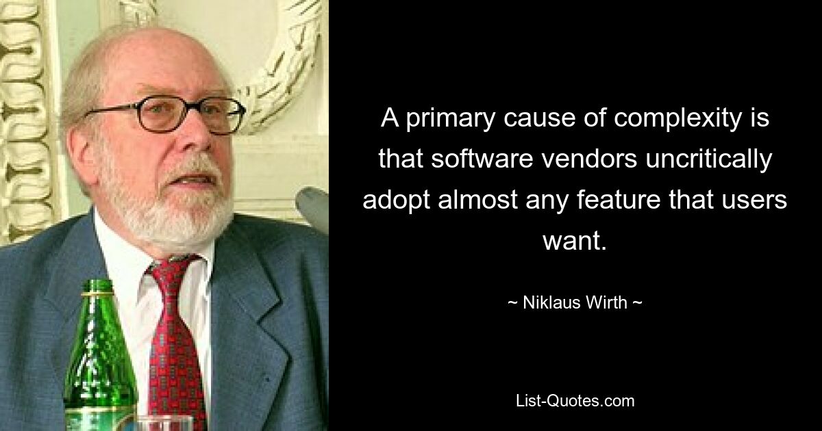 A primary cause of complexity is that software vendors uncritically adopt almost any feature that users want. — © Niklaus Wirth