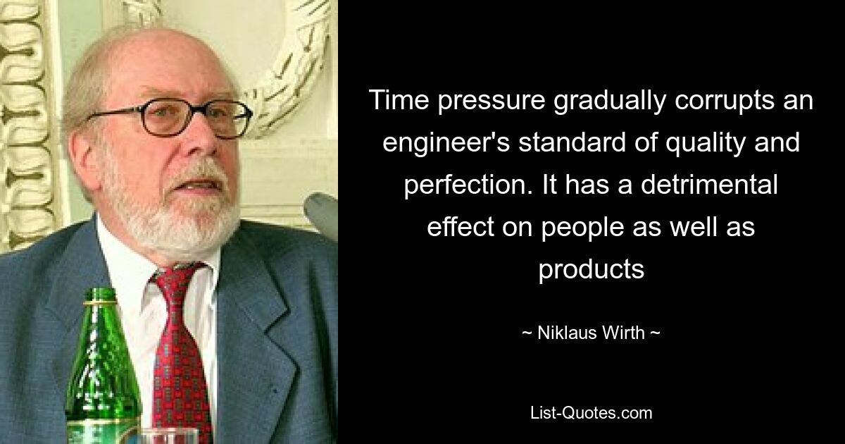 Time pressure gradually corrupts an engineer's standard of quality and perfection. It has a detrimental effect on people as well as products — © Niklaus Wirth