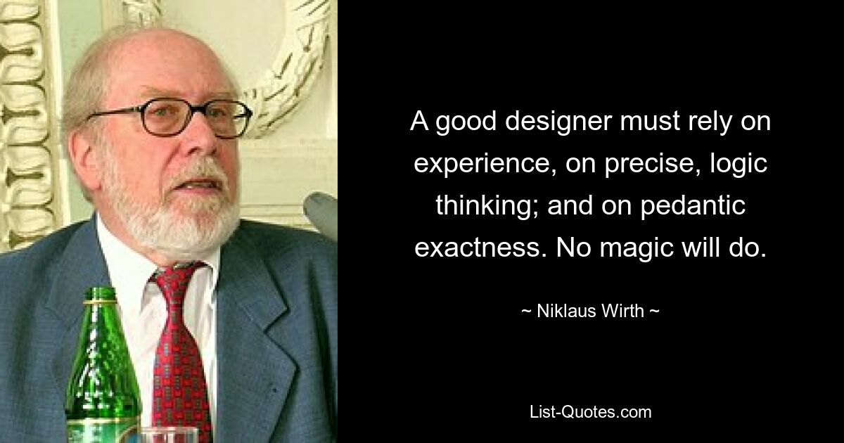 Ein guter Designer muss sich auf Erfahrung, auf präzises, logisches Denken verlassen; und auf pedantische Genauigkeit. Keine Magie reicht aus. — © Niklaus Wirth