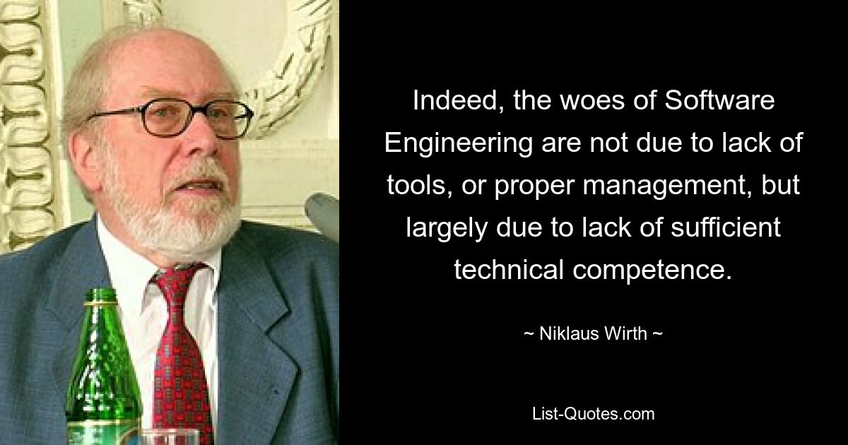 Indeed, the woes of Software Engineering are not due to lack of tools, or proper management, but largely due to lack of sufficient technical competence. — © Niklaus Wirth