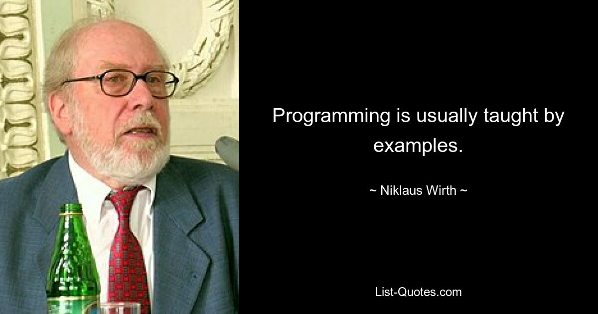 Programming is usually taught by examples. — © Niklaus Wirth