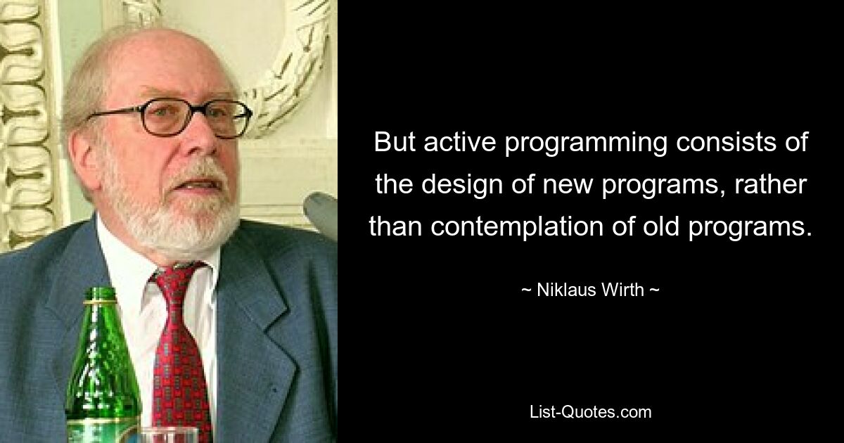 But active programming consists of the design of new programs, rather than contemplation of old programs. — © Niklaus Wirth