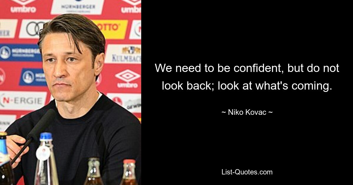 We need to be confident, but do not look back; look at what's coming. — © Niko Kovac