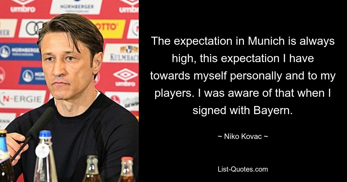 The expectation in Munich is always high, this expectation I have towards myself personally and to my players. I was aware of that when I signed with Bayern. — © Niko Kovac