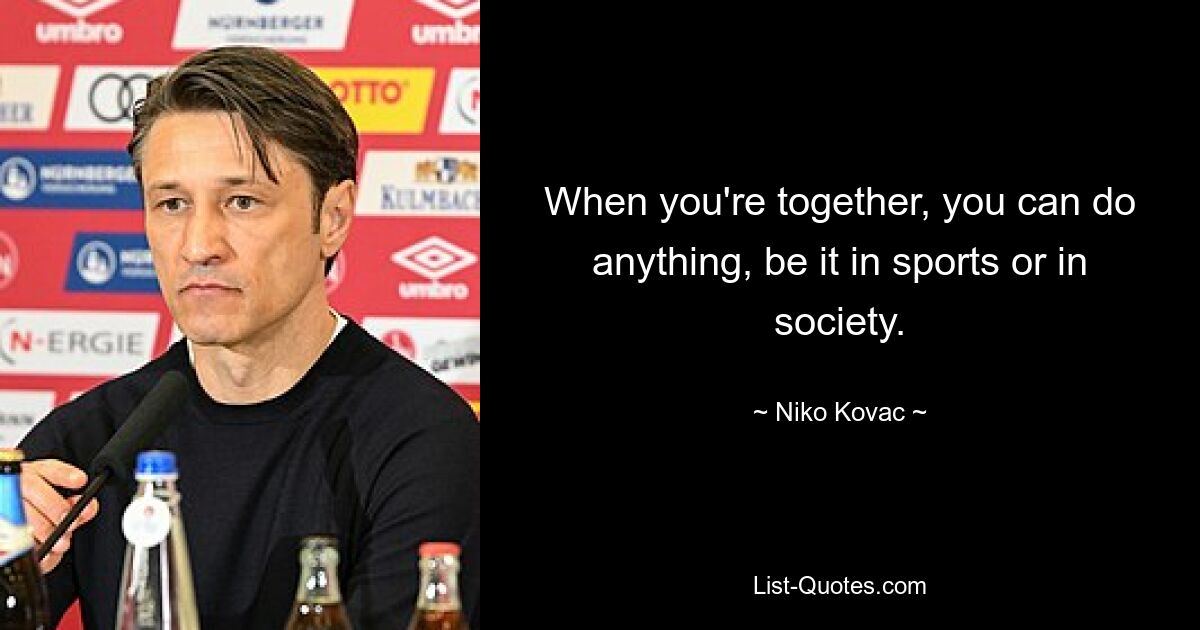 When you're together, you can do anything, be it in sports or in society. — © Niko Kovac