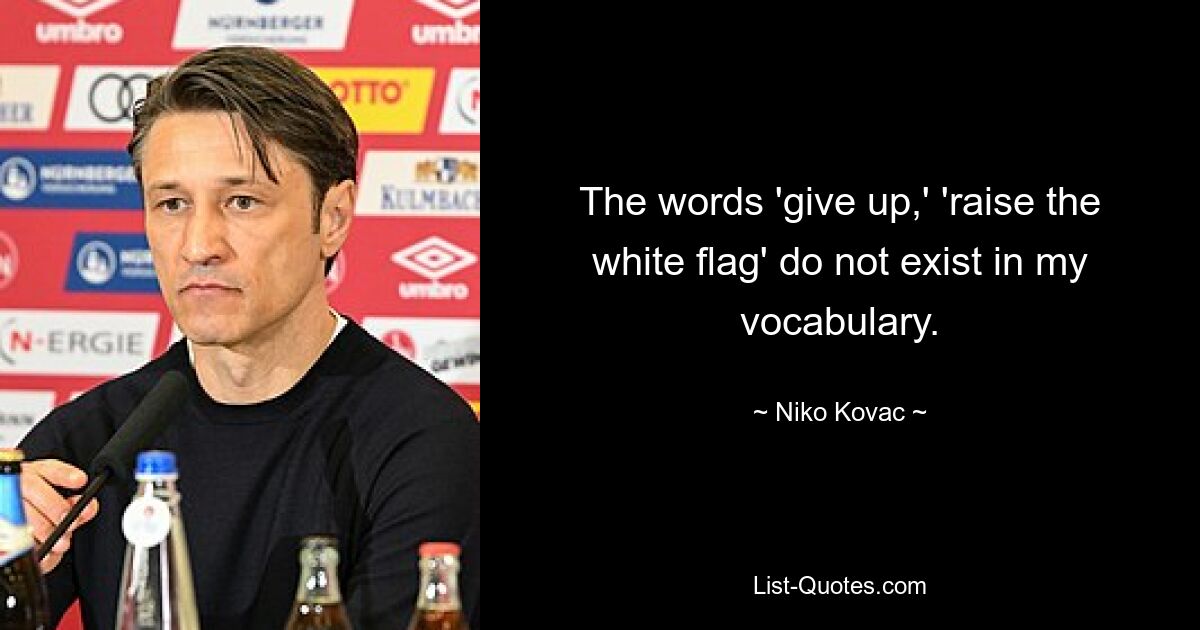 The words 'give up,' 'raise the white flag' do not exist in my vocabulary. — © Niko Kovac