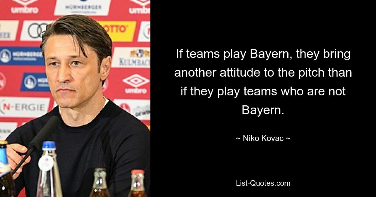 If teams play Bayern, they bring another attitude to the pitch than if they play teams who are not Bayern. — © Niko Kovac