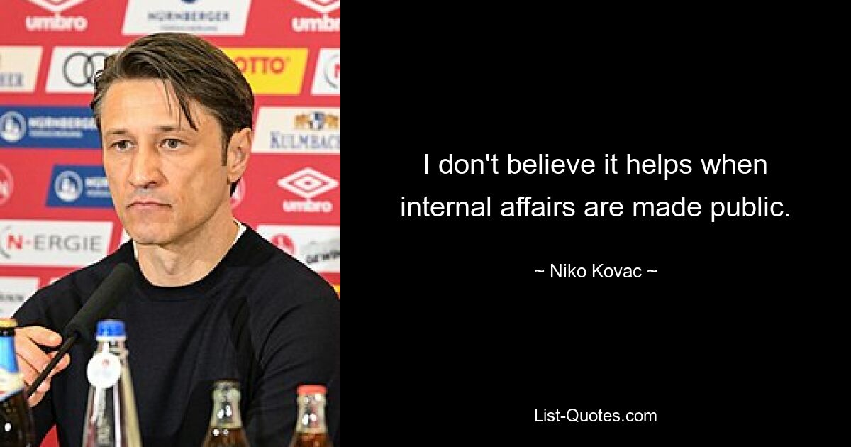 I don't believe it helps when internal affairs are made public. — © Niko Kovac