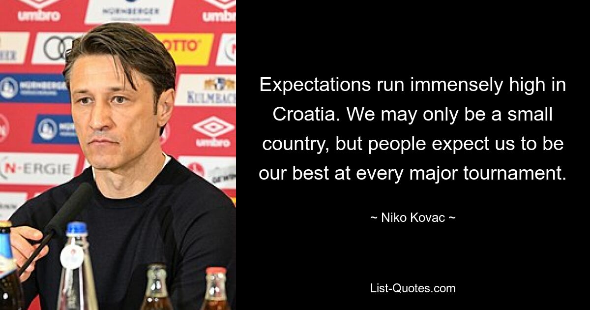 Expectations run immensely high in Croatia. We may only be a small country, but people expect us to be our best at every major tournament. — © Niko Kovac