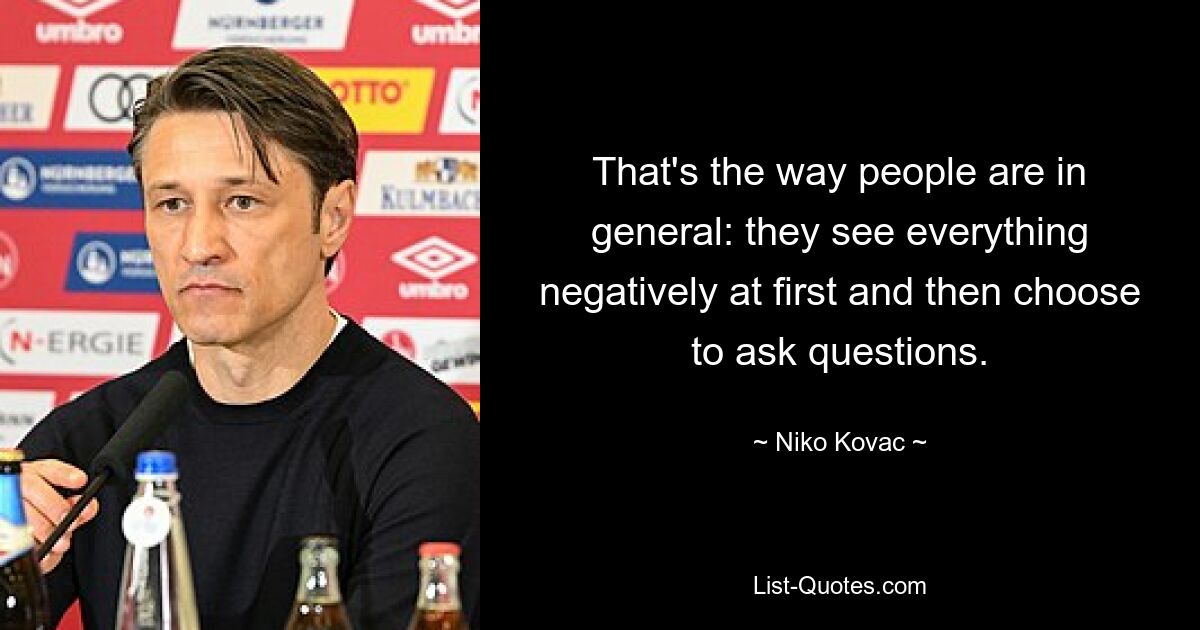 That's the way people are in general: they see everything negatively at first and then choose to ask questions. — © Niko Kovac