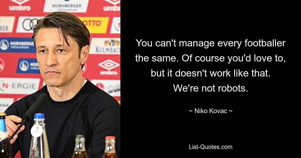 You can't manage every footballer the same. Of course you'd love to, but it doesn't work like that. We're not robots. — © Niko Kovac