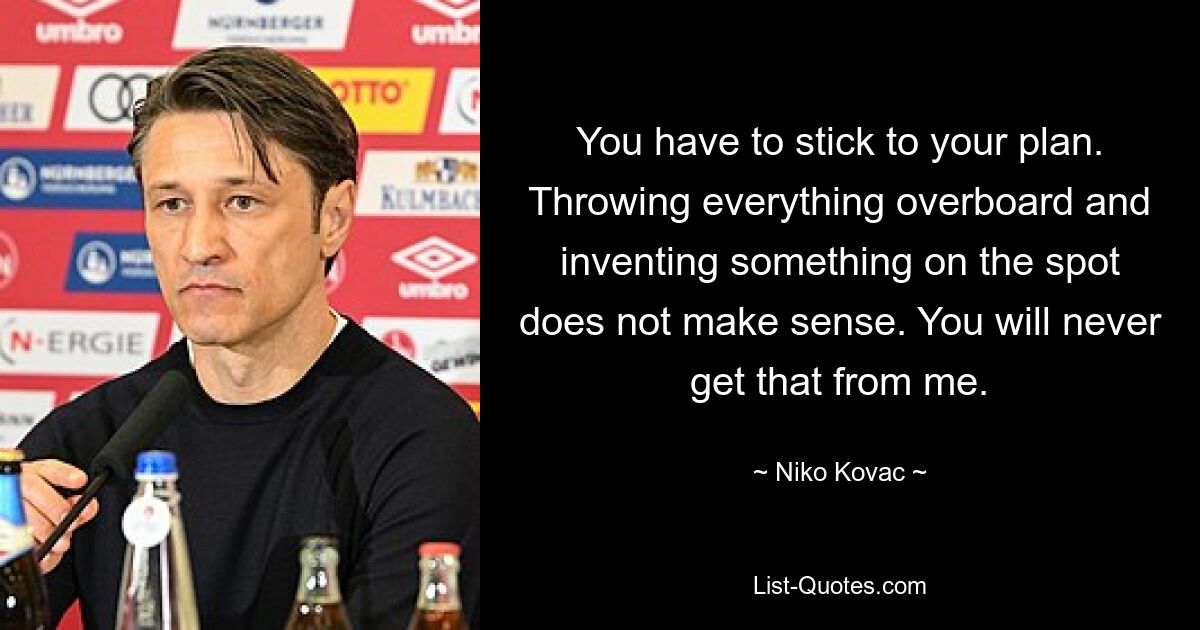 You have to stick to your plan. Throwing everything overboard and inventing something on the spot does not make sense. You will never get that from me. — © Niko Kovac