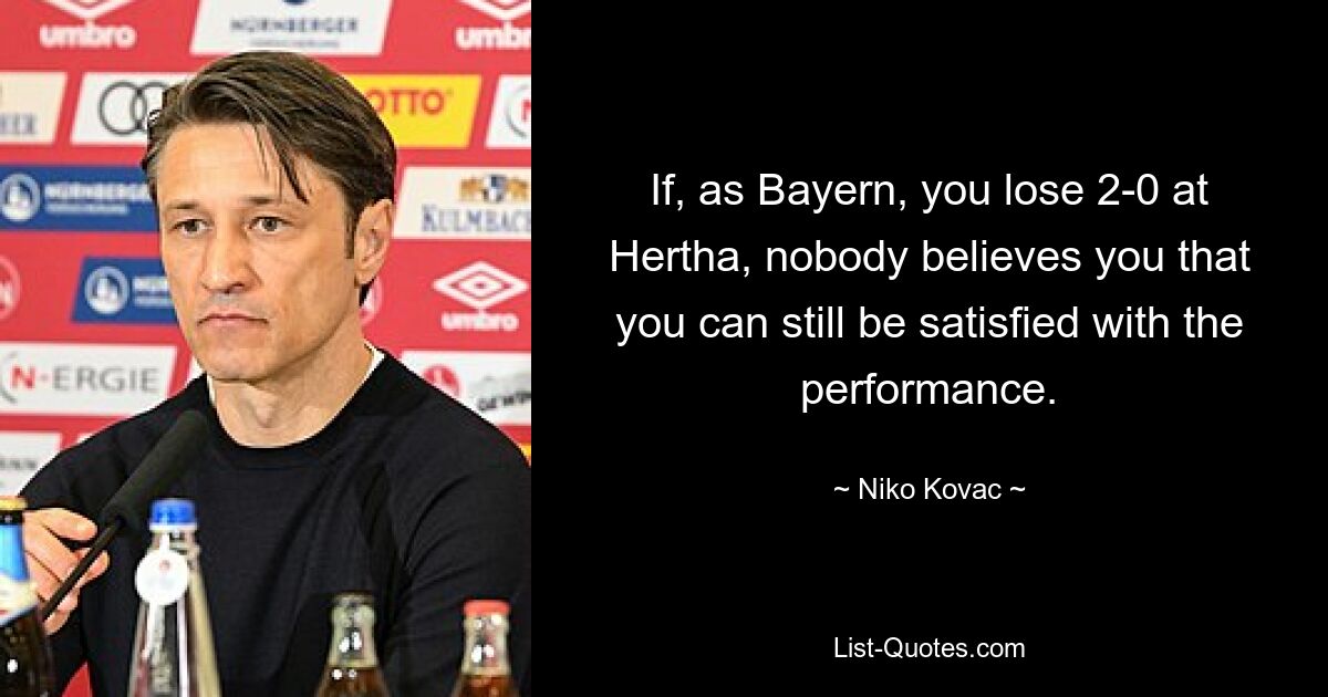 If, as Bayern, you lose 2-0 at Hertha, nobody believes you that you can still be satisfied with the performance. — © Niko Kovac